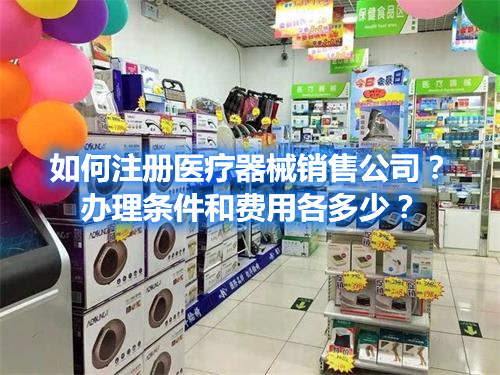 如何注冊醫(yī)療器械銷售公司？辦理條件和費用各多少？