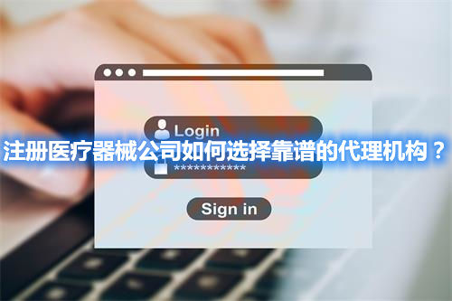 注冊醫(yī)療器械公司如何選擇靠譜的代理機構？