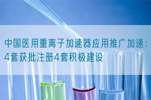 中國醫(yī)用重離子加速器應用推廣加速：4套獲批注冊4套積極建設