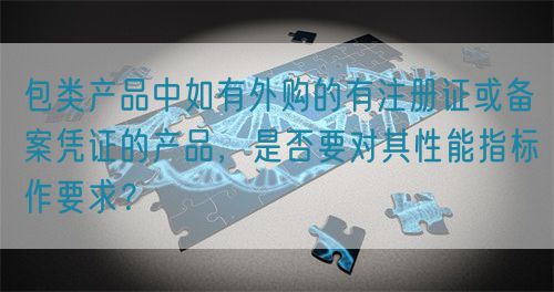 包類產(chǎn)品中如有外購的有注冊證或備案憑證的產(chǎn)品，是否要對(duì)其性能指標(biāo)作要求？