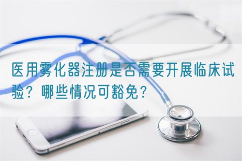 醫(yī)用霧化器注冊(cè)是否需要開展臨床試驗(yàn)？哪些情況可豁免？(圖1)