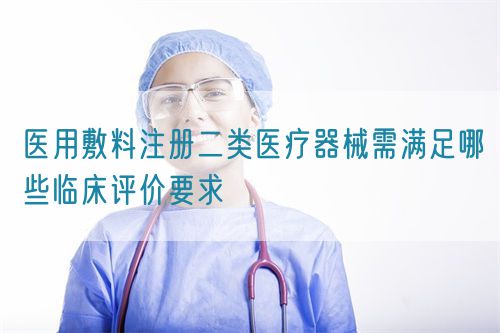 醫(yī)用敷料注冊二類醫(yī)療器械需滿足哪些臨床評價要求(圖1) 醫(yī)用敷料注冊二類醫(yī)療器械需滿足哪些臨床評價要求(圖1)