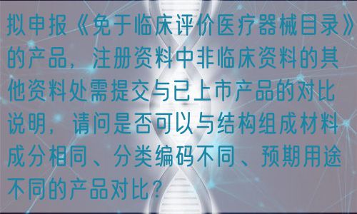 擬申報(bào)《免于臨床評(píng)價(jià)醫(yī)療器械目錄》的產(chǎn)品，注冊資料中非臨床資料的其他資料處需提交與已上市產(chǎn)品的對(duì)比說明，請問是否可以與結(jié)構(gòu)組成材料成分相同、分類編碼不同、預(yù)期用途不同的產(chǎn)品對(duì)比？(圖1)