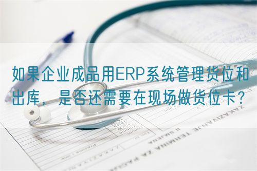 如果企業(yè)成品用ERP系統(tǒng)管理貨位和出庫，是否還需要在現(xiàn)場做貨位卡？(圖1)