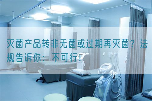 滅菌產(chǎn)品轉非無菌或過期再滅菌？法規(guī)告訴你：不可行！(圖1)