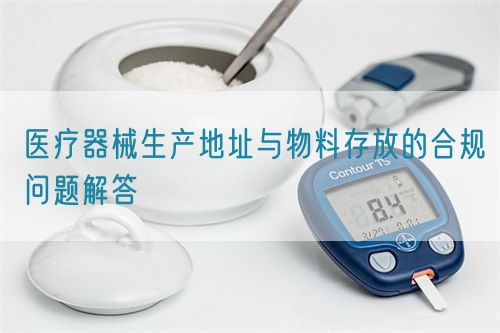 醫(yī)療器械生產(chǎn)地址與物料存放的合規(guī)問(wèn)題解答(圖1)