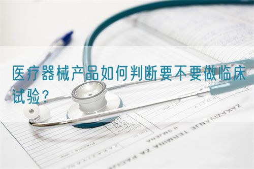 醫(yī)療器械產(chǎn)品如何判斷要不要做臨床試驗(yàn)？