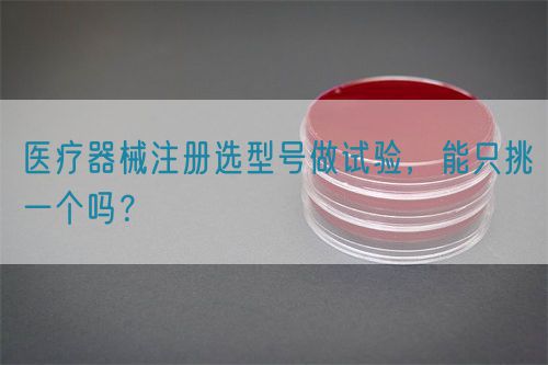 醫(yī)療器械注冊選型號做試驗，能只挑一個嗎？(圖1)