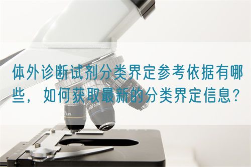 體外診斷試劑分類(lèi)界定參考依據(jù)有哪些，如何獲取最新的分類(lèi)界定信息？(圖1)