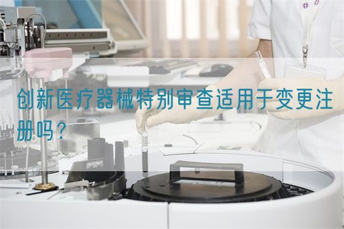 創(chuàng)新醫(yī)療器械特別審查適用于變更注冊(cè)嗎？(圖1)