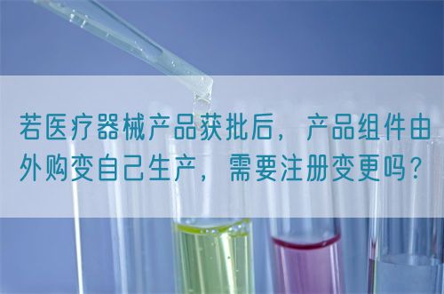 若醫(yī)療器械產(chǎn)品獲批后，產(chǎn)品組件由外購(gòu)變自己生產(chǎn)，需要注冊(cè)變更嗎？(圖1)