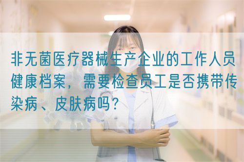 非無菌醫(yī)療器械生產(chǎn)企業(yè)的工作人員健康檔案，需要檢查員工是否攜帶傳染病、皮膚病嗎？(圖1)