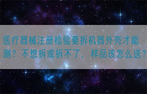 醫(yī)療器械注冊檢驗要拆機(jī)器外殼才能測？不想拆或拆不了，樣品該怎么送？(圖1)