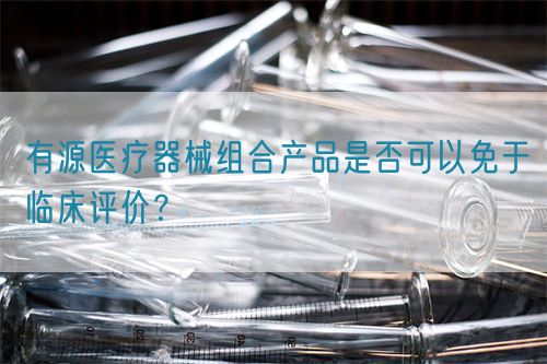 有源醫(yī)療器械組合產(chǎn)品是否可以免于臨床評價？(圖1)