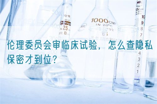 倫理委員會審臨床試驗，怎么查隱私保密才到位？(圖1)