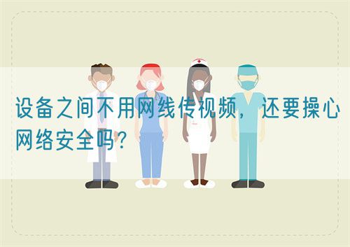 設(shè)備之間不用網(wǎng)線傳視頻，還要操心網(wǎng)絡(luò)安全嗎？(圖1)