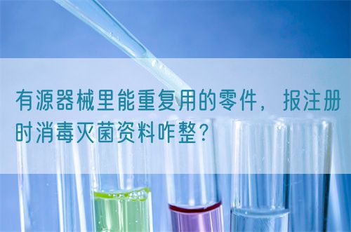 有源器械里能重復(fù)用的零件，報(bào)注冊(cè)時(shí)消毒滅菌資料咋整？(圖1)